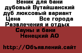 Веник для бани дубовый Вутайшанский дуб люксовый вариант › Цена ­ 100 - Все города Развлечения и отдых » Сауны и бани   . Ненецкий АО